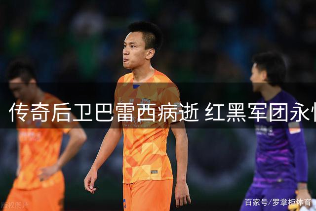 传奇后卫巴雷西病逝 红黑军团永恒6号随风而逝