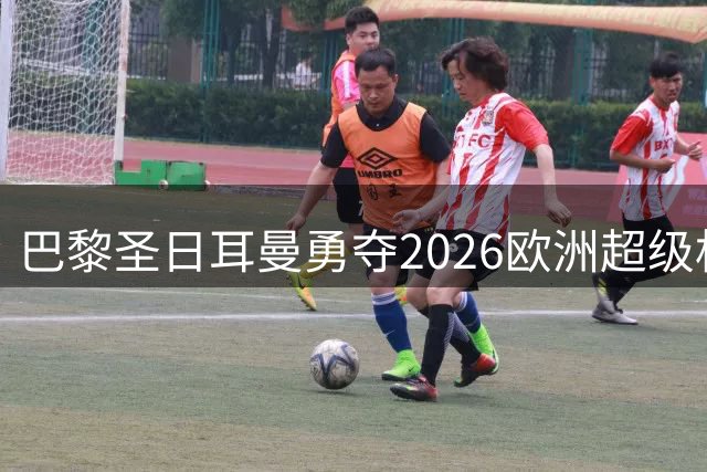 巴黎圣日耳曼勇夺2026欧洲超级杯冠军