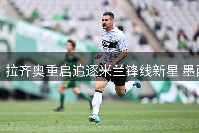 拉齐奥重启追逐米兰锋线新星 墨西哥国脚引多队争夺