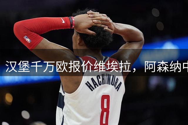 汉堡千万欧报价维埃拉，阿森纳中场转会面临艰难抉择