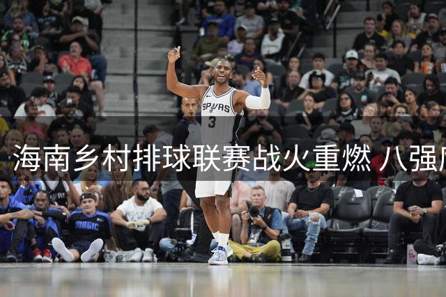 海南乡村排球联赛战火重燃 八强席位争夺进入白热化阶段