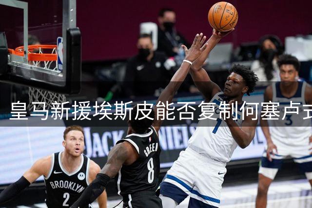 皇马新援埃斯皮能否复制何塞卢式成功？专家深度解读