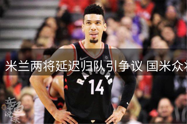 米兰两将延迟归队引争议 国米众将早已投入训练