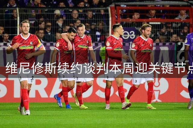维尼修斯续约谈判本周迎关键节点 阿森纳伺机而动引关注