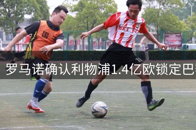 罗马诺确认利物浦1.4亿欧锁定巴黎新星巴尔科拉