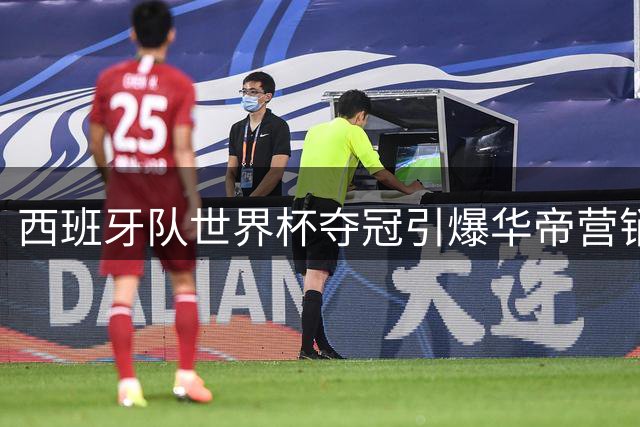 西班牙队世界杯夺冠引爆华帝营销热潮 20枚足金金球现场直播开奖
