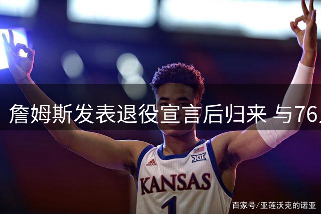 詹姆斯发表退役宣言后归来 与76人签订两年合约