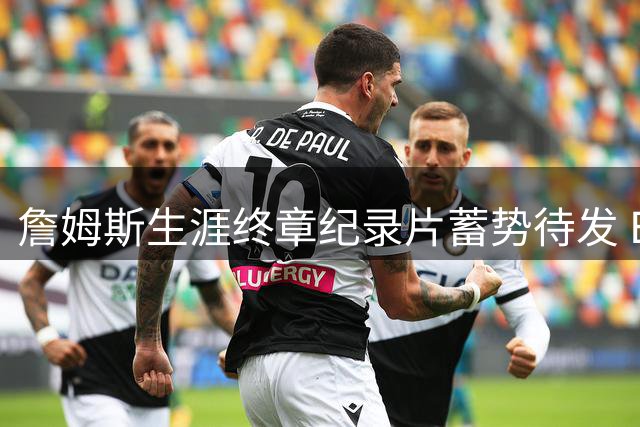 詹姆斯生涯终章纪录片蓄势待发 ESPN联手打造史诗级体育纪实