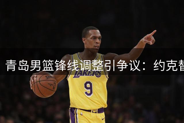 青岛男篮锋线调整引争议：约克替换威瑟斯庞，重建还是省钱？