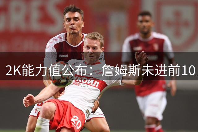 2K能力值公布：詹姆斯未进前10，亚历山大高居第1！