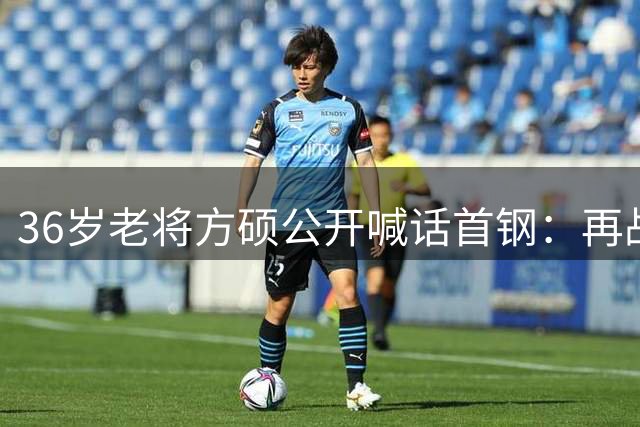 36岁老将方硕公开喊话首钢：再战两年不退役 宁波队已抛出橄榄枝