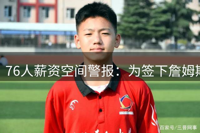 76人薪资空间警报：为签下詹姆斯波普或将裁员两人