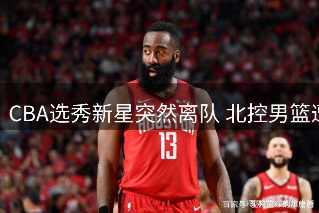 CBA选秀新星突然离队 北控男篮遭遇意外变故