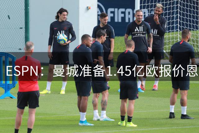ESPN：曼城准备1.45亿欧报价恩佐，球员已向蓝军表达转会意愿